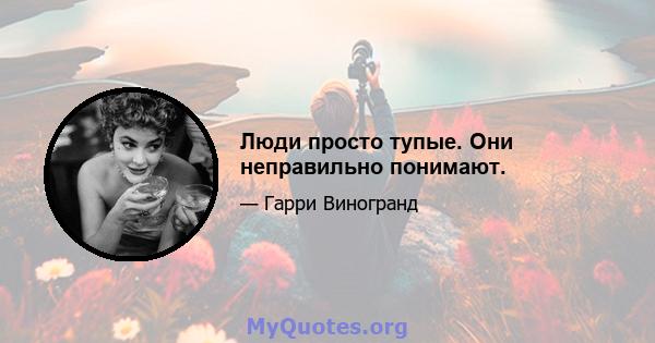 Люди просто тупые. Они неправильно понимают.