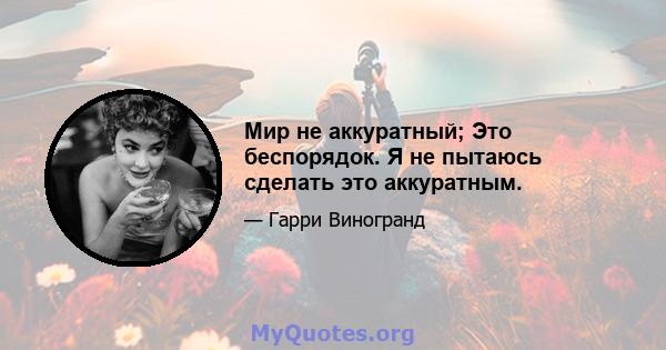 Мир не аккуратный; Это беспорядок. Я не пытаюсь сделать это аккуратным.