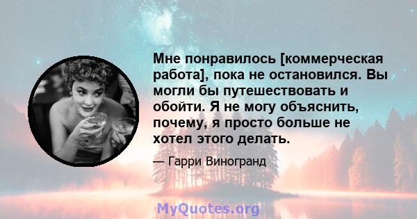 Мне понравилось [коммерческая работа], пока не остановился. Вы могли бы путешествовать и обойти. Я не могу объяснить, почему, я просто больше не хотел этого делать.