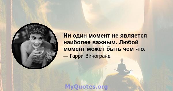 Ни один момент не является наиболее важным. Любой момент может быть чем -то.