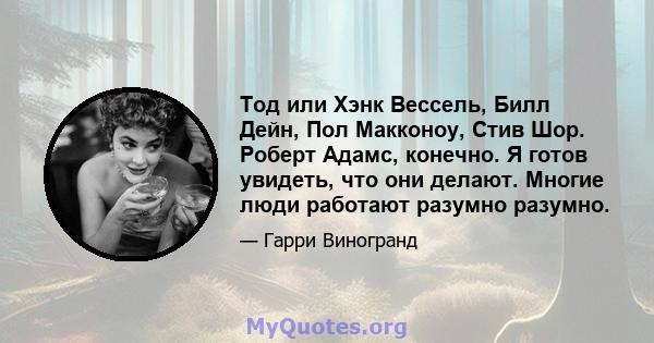 Тод или Хэнк Вессель, Билл Дейн, Пол Макконоу, Стив Шор. Роберт Адамс, конечно. Я готов увидеть, что они делают. Многие люди работают разумно разумно.