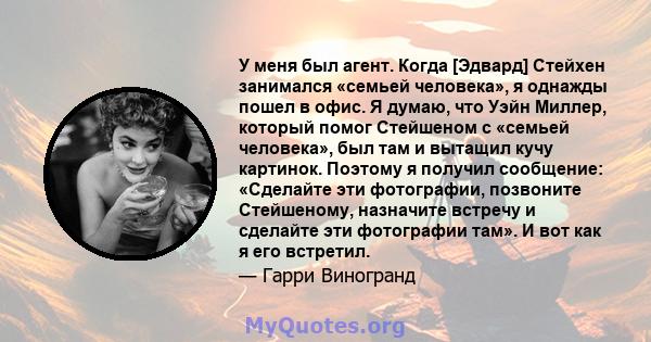 У меня был агент. Когда [Эдвард] Стейхен занимался «семьей человека», я однажды пошел в офис. Я думаю, что Уэйн Миллер, который помог Стейшеном с «семьей человека», был там и вытащил кучу картинок. Поэтому я получил