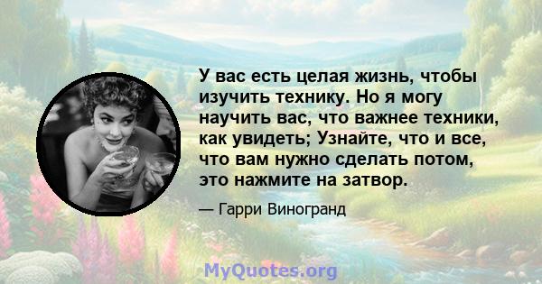 У вас есть целая жизнь, чтобы изучить технику. Но я могу научить вас, что важнее техники, как увидеть; Узнайте, что и все, что вам нужно сделать потом, это нажмите на затвор.