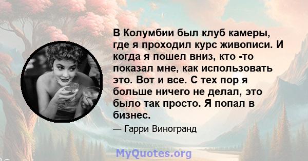 В Колумбии был клуб камеры, где я проходил курс живописи. И когда я пошел вниз, кто -то показал мне, как использовать это. Вот и все. С тех пор я больше ничего не делал, это было так просто. Я попал в бизнес.