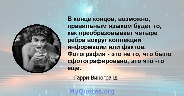 В конце концов, возможно, правильным языком будет то, как преобразовывает четыре ребра вокруг коллекции информации или фактов. Фотография - это не то, что было сфотографировано, это что -то еще.