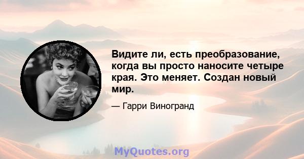 Видите ли, есть преобразование, когда вы просто наносите четыре края. Это меняет. Создан новый мир.