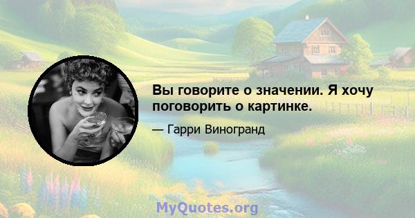 Вы говорите о значении. Я хочу поговорить о картинке.