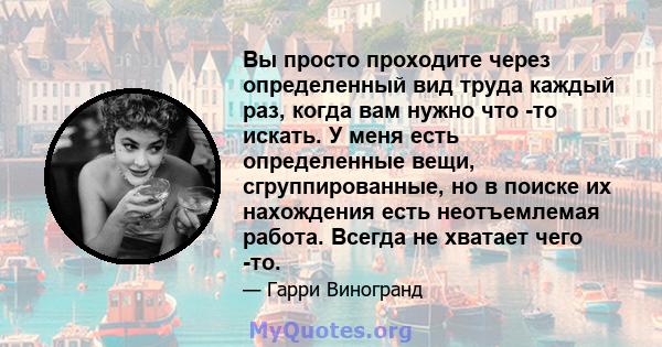 Вы просто проходите через определенный вид труда каждый раз, когда вам нужно что -то искать. У меня есть определенные вещи, сгруппированные, но в поиске их нахождения есть неотъемлемая работа. Всегда не хватает чего -то.