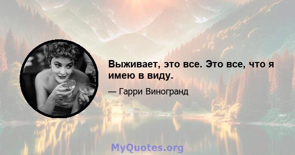 Выживает, это все. Это все, что я имею в виду.