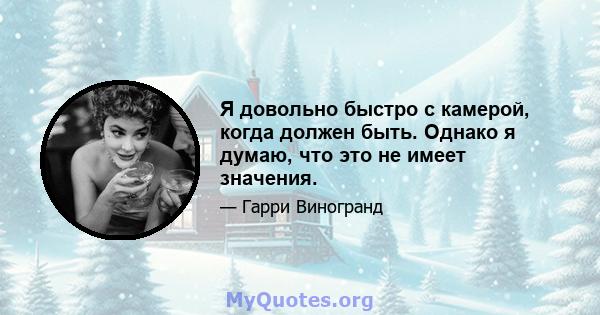 Я довольно быстро с камерой, когда должен быть. Однако я думаю, что это не имеет значения.