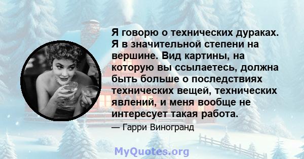 Я говорю о технических дураках. Я в значительной степени на вершине. Вид картины, на которую вы ссылаетесь, должна быть больше о последствиях технических вещей, технических явлений, и меня вообще не интересует такая