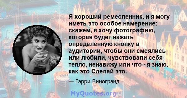 Я хороший ремесленник, и я могу иметь это особое намерение: скажем, я хочу фотографию, которая будет нажать определенную кнопку в аудитории, чтобы они смеялись или любили, чувствовали себя тепло, ненавижу или что - я