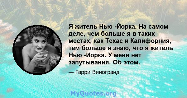 Я житель Нью -Йорка. На самом деле, чем больше я в таких местах, как Техас и Калифорния, тем больше я знаю, что я житель Нью -Йорка. У меня нет запутывания. Об этом.