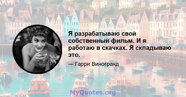 Я разрабатываю свой собственный фильм. И я работаю в скачках. Я складываю это.