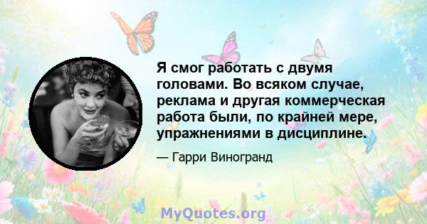 Я смог работать с двумя головами. Во всяком случае, реклама и другая коммерческая работа были, по крайней мере, упражнениями в дисциплине.