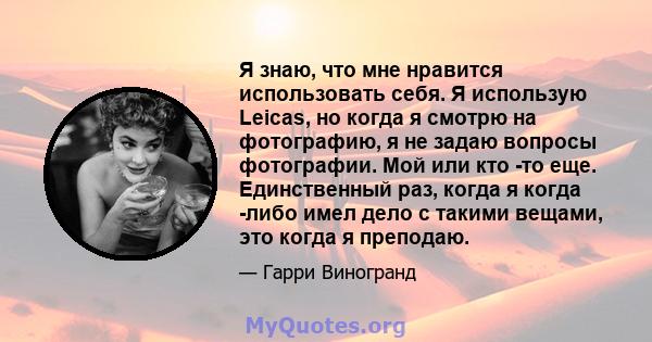 Я знаю, что мне нравится использовать себя. Я использую Leicas, но когда я смотрю на фотографию, я не задаю вопросы фотографии. Мой или кто -то еще. Единственный раз, когда я когда -либо имел дело с такими вещами, это