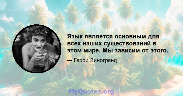 Язык является основным для всех наших существований в этом мире. Мы зависим от этого.