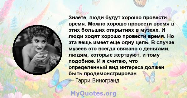 Знаете, люди будут хорошо провести время. Можно хорошо провести время в этих больших открытиях в музеях. И люди ходят хорошо провести время. Но эта вещь имеет еще одну цель. В случае музеев это всегда связано с