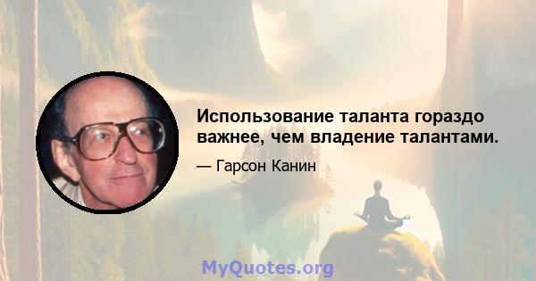 Использование таланта гораздо важнее, чем владение талантами.