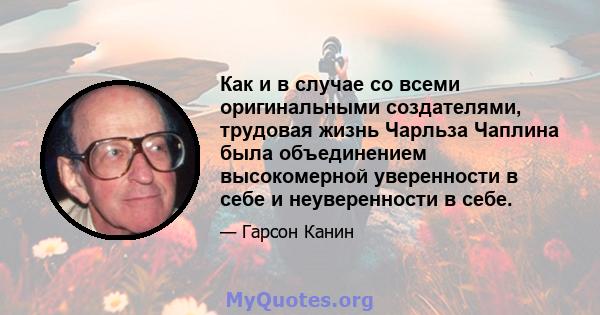 Как и в случае со всеми оригинальными создателями, трудовая жизнь Чарльза Чаплина была объединением высокомерной уверенности в себе и неуверенности в себе.