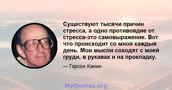 Существуют тысячи причин стресса, а одно противоядие от стресса-это самовыражение. Вот что происходит со мной каждый день. Мои мысли соходят с моей груди, в рукавах и на прокладку.