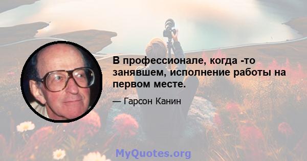 В профессионале, когда -то занявшем, исполнение работы на первом месте.