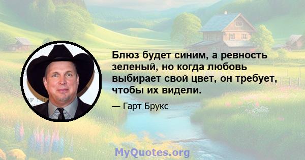 Блюз будет синим, а ревность зеленый, но когда любовь выбирает свой цвет, он требует, чтобы их видели.