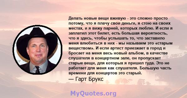 Делать новые вещи вживую - это сложно просто потому, что я плачу свои деньги, я стою на своих местах, и я вижу парней, которых люблю. И если я заплатил этот билет, есть большая вероятность, что я здесь, чтобы услышать