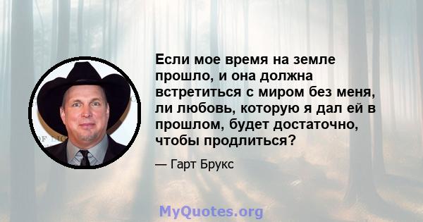 Если мое время на земле прошло, и она должна встретиться с миром без меня, ли любовь, которую я дал ей в прошлом, будет достаточно, чтобы продлиться?