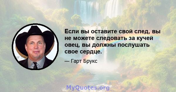 Если вы оставите свой след, вы не можете следовать за кучей овец, вы должны послушать свое сердце.