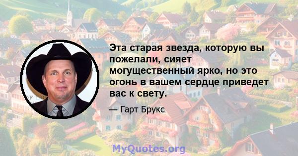 Эта старая звезда, которую вы пожелали, сияет могущественный ярко, но это огонь в вашем сердце приведет вас к свету.