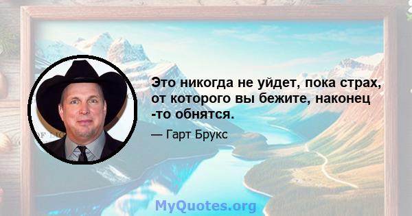 Это никогда не уйдет, пока страх, от которого вы бежите, наконец -то обнятся.