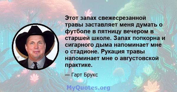 Этот запах свежесрезанной травы заставляет меня думать о футболе в пятницу вечером в старшей школе. Запах попкорна и сигарного дыма напоминает мне о стадионе. Рукация травы напоминает мне о августовской практике.