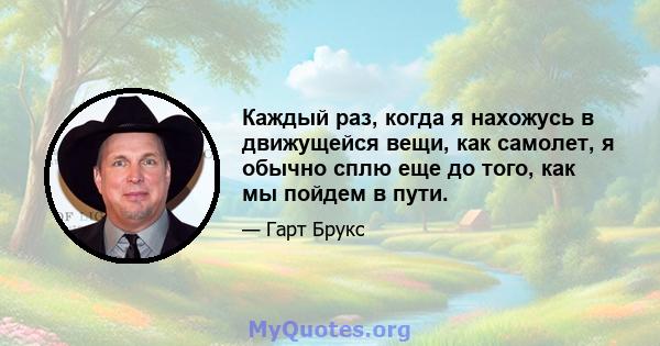 Каждый раз, когда я нахожусь в движущейся вещи, как самолет, я обычно сплю еще до того, как мы пойдем в пути.