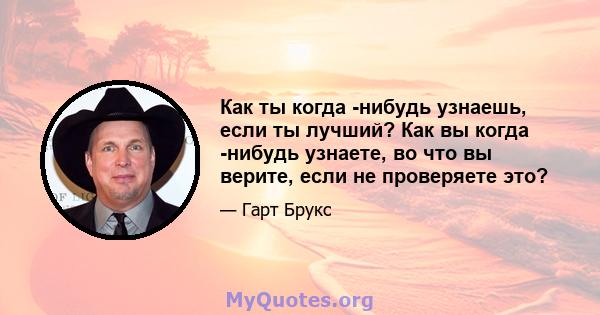 Как ты когда -нибудь узнаешь, если ты лучший? Как вы когда -нибудь узнаете, во что вы верите, если не проверяете это?