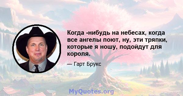 Когда -нибудь на небесах, когда все ангелы поют, ну, эти тряпки, которые я ношу, подойдут для короля.