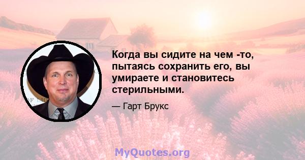 Когда вы сидите на чем -то, пытаясь сохранить его, вы умираете и становитесь стерильными.