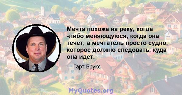 Мечта похожа на реку, когда -либо меняющуюся, когда она течет, а мечтатель просто судно, которое должно следовать, куда она идет.