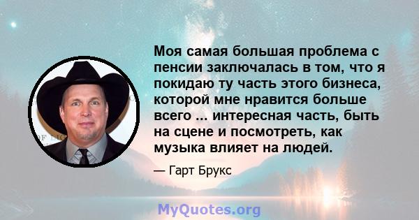 Моя самая большая проблема с пенсии заключалась в том, что я покидаю ту часть этого бизнеса, которой мне нравится больше всего ... интересная часть, быть на сцене и посмотреть, как музыка влияет на людей.