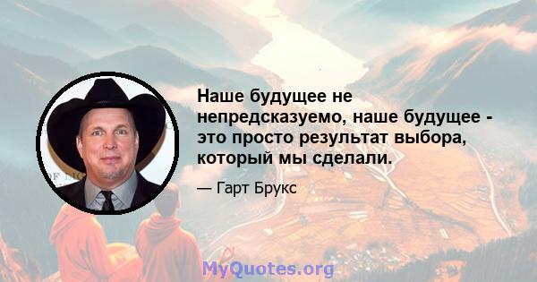 Наше будущее не непредсказуемо, наше будущее - это просто результат выбора, который мы сделали.