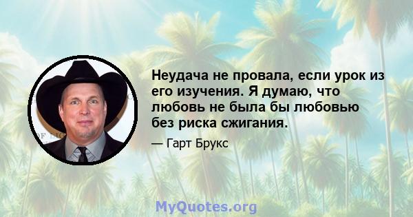 Неудача не провала, если урок из его изучения. Я думаю, что любовь не была бы любовью без риска сжигания.