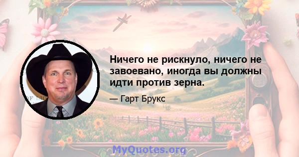 Ничего не рискнуло, ничего не завоевано, иногда вы должны идти против зерна.