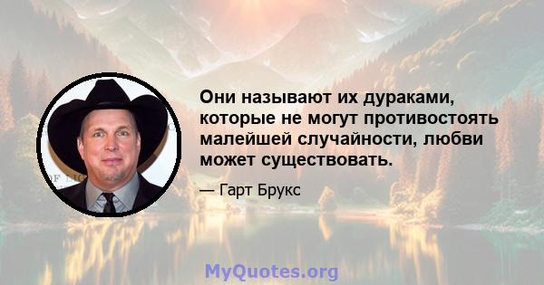 Они называют их дураками, которые не могут противостоять малейшей случайности, любви может существовать.