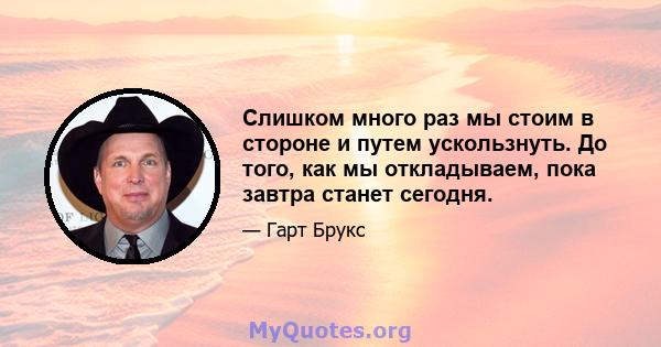 Слишком много раз мы стоим в стороне и путем ускользнуть. До того, как мы откладываем, пока завтра станет сегодня.