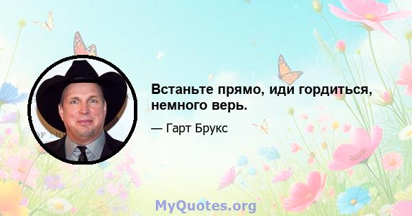 Встаньте прямо, иди гордиться, немного верь.