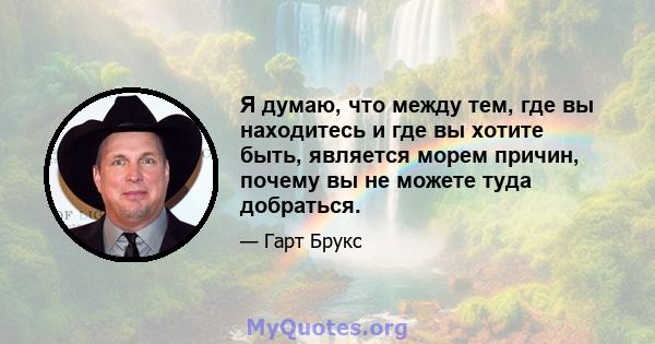 Я думаю, что между тем, где вы находитесь и где вы хотите быть, является морем причин, почему вы не можете туда добраться.