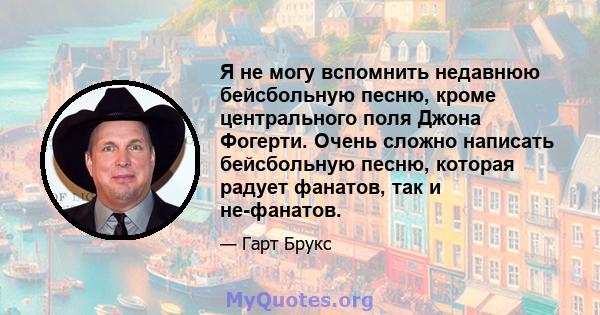 Я не могу вспомнить недавнюю бейсбольную песню, кроме центрального поля Джона Фогерти. Очень сложно написать бейсбольную песню, которая радует фанатов, так и не-фанатов.