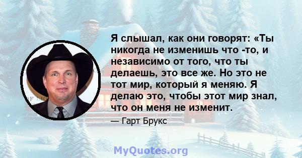 Я слышал, как они говорят: «Ты никогда не изменишь что -то, и независимо от того, что ты делаешь, это все же. Но это не тот мир, который я меняю. Я делаю это, чтобы этот мир знал, что он меня не изменит.