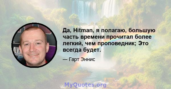 Да, Hitman, я полагаю, большую часть времени прочитал более легкий, чем проповедник; Это всегда будет.