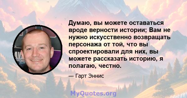 Думаю, вы можете оставаться вроде верности истории; Вам не нужно искусственно возвращать персонажа от той, что вы спроектировали для них, вы можете рассказать историю, я полагаю, честно.